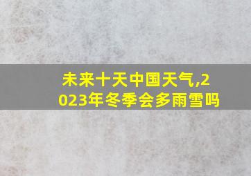 未来十天中国天气,2023年冬季会多雨雪吗