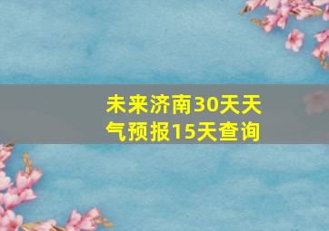 未来济南30天天气预报15天查询