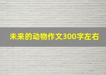 未来的动物作文300字左右