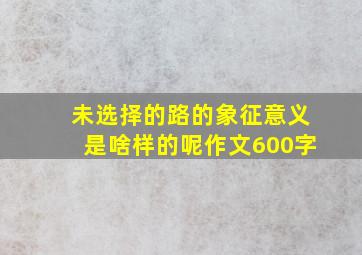 未选择的路的象征意义是啥样的呢作文600字