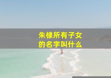 朱棣所有子女的名字叫什么