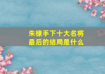 朱棣手下十大名将最后的结局是什么