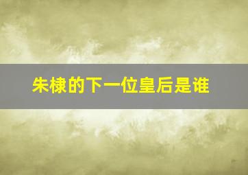 朱棣的下一位皇后是谁