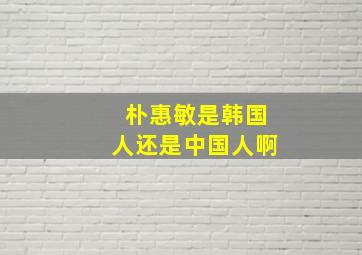 朴惠敏是韩国人还是中国人啊