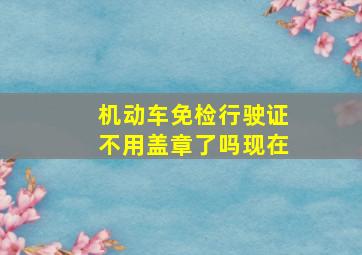 机动车免检行驶证不用盖章了吗现在