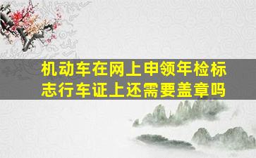 机动车在网上申领年检标志行车证上还需要盖章吗