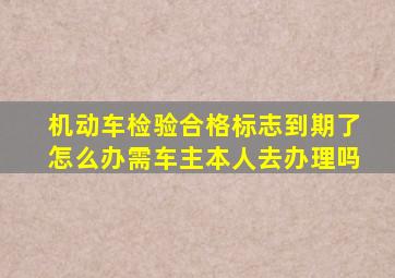 机动车检验合格标志到期了怎么办需车主本人去办理吗