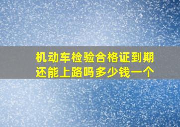 机动车检验合格证到期还能上路吗多少钱一个