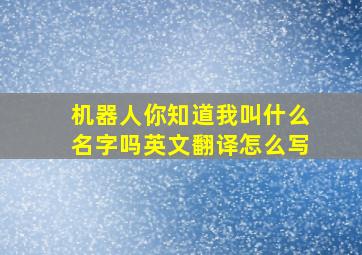 机器人你知道我叫什么名字吗英文翻译怎么写