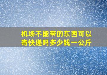 机场不能带的东西可以寄快递吗多少钱一公斤