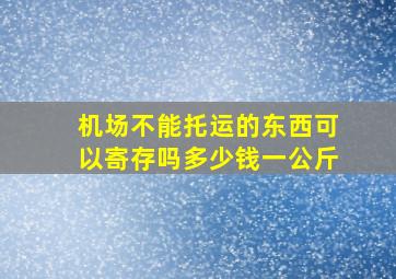 机场不能托运的东西可以寄存吗多少钱一公斤