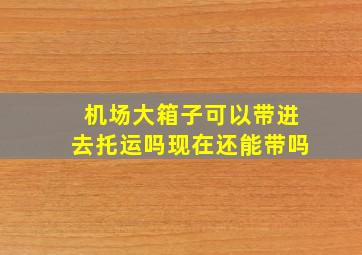 机场大箱子可以带进去托运吗现在还能带吗