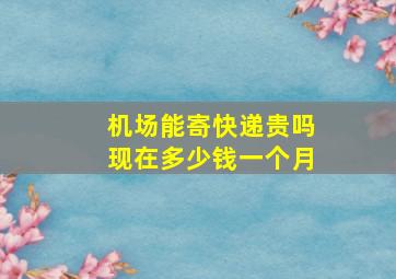 机场能寄快递贵吗现在多少钱一个月