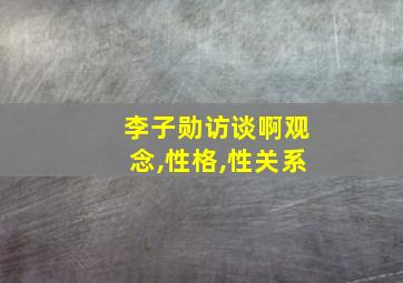 李子勋访谈啊观念,性格,性关系