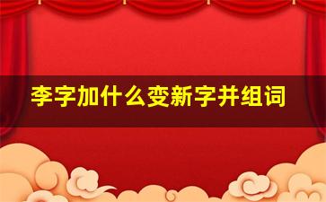 李字加什么变新字并组词