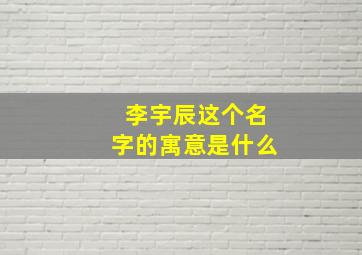 李宇辰这个名字的寓意是什么