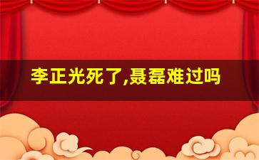 李正光死了,聂磊难过吗