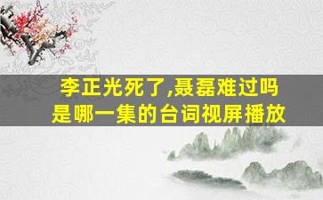 李正光死了,聂磊难过吗是哪一集的台词视屏播放