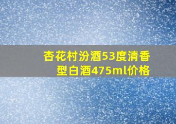 杏花村汾酒53度清香型白酒475ml价格