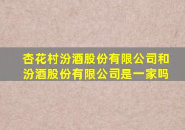 杏花村汾酒股份有限公司和汾酒股份有限公司是一家吗