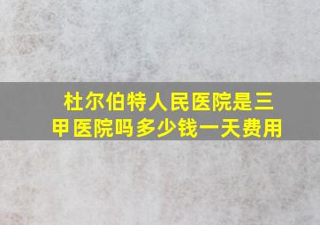 杜尔伯特人民医院是三甲医院吗多少钱一天费用