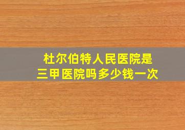 杜尔伯特人民医院是三甲医院吗多少钱一次