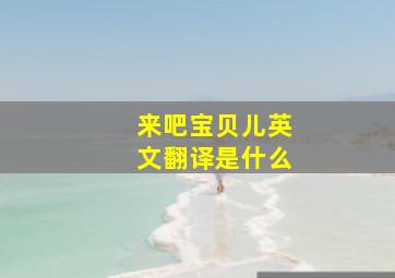 来吧宝贝儿英文翻译是什么