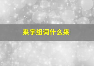 来字组词什么来