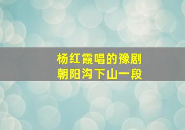 杨红霞唱的豫剧朝阳沟下山一段