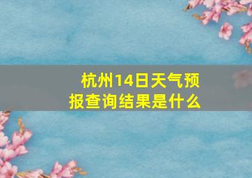 杭州14日天气预报查询结果是什么