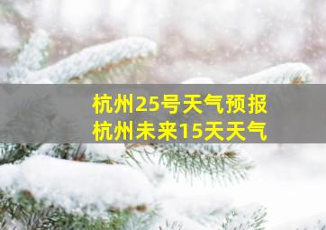 杭州25号天气预报杭州未来15天天气