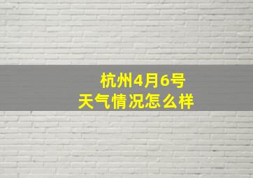 杭州4月6号天气情况怎么样