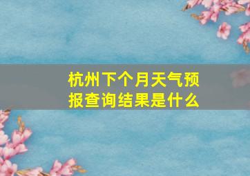 杭州下个月天气预报查询结果是什么