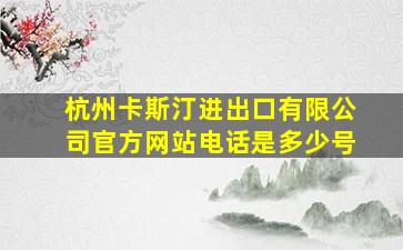 杭州卡斯汀进出口有限公司官方网站电话是多少号