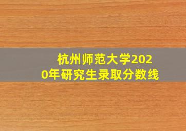 杭州师范大学2020年研究生录取分数线