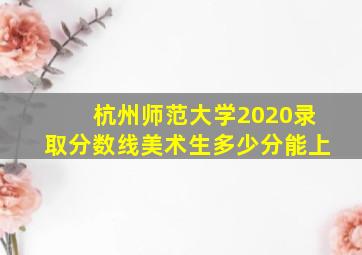 杭州师范大学2020录取分数线美术生多少分能上