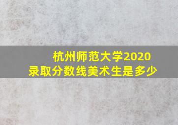 杭州师范大学2020录取分数线美术生是多少