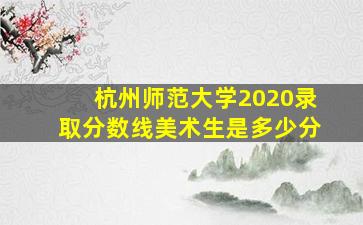 杭州师范大学2020录取分数线美术生是多少分