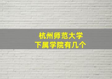 杭州师范大学下属学院有几个