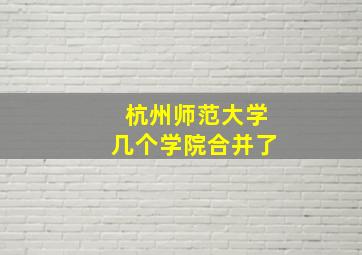 杭州师范大学几个学院合并了