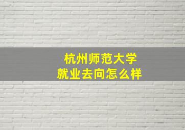 杭州师范大学就业去向怎么样