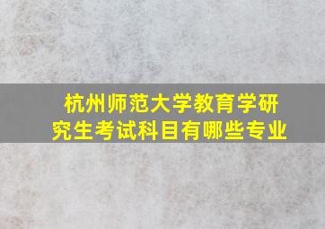 杭州师范大学教育学研究生考试科目有哪些专业