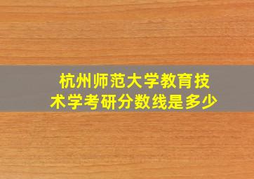 杭州师范大学教育技术学考研分数线是多少