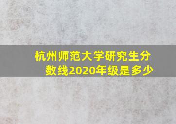 杭州师范大学研究生分数线2020年级是多少