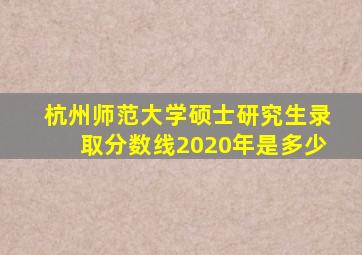 杭州师范大学硕士研究生录取分数线2020年是多少