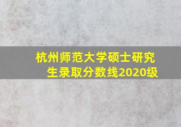 杭州师范大学硕士研究生录取分数线2020级