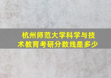 杭州师范大学科学与技术教育考研分数线是多少