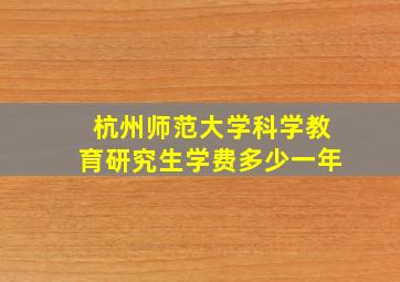 杭州师范大学科学教育研究生学费多少一年