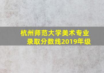 杭州师范大学美术专业录取分数线2019年级