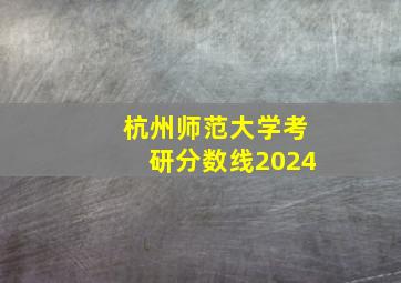 杭州师范大学考研分数线2024